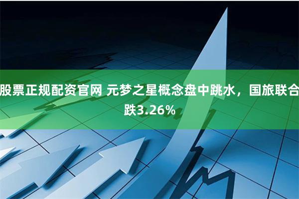 股票正规配资官网 元梦之星概念盘中跳水，国旅联合跌3.26%