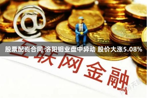 股票配资合同 洛阳钼业盘中异动 股价大涨5.08%