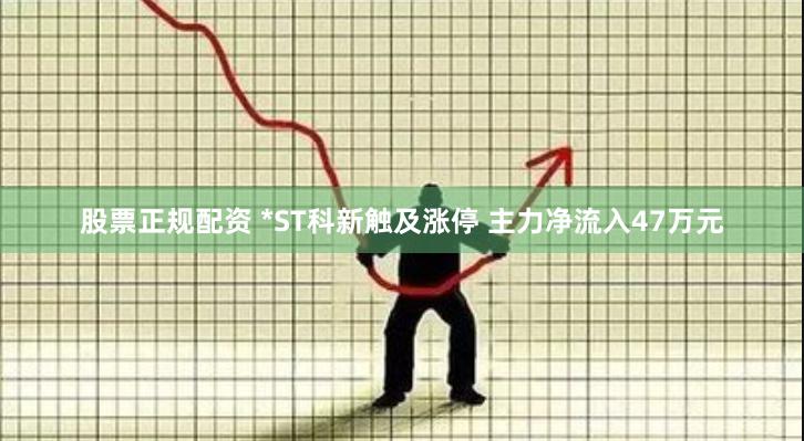 股票正规配资 *ST科新触及涨停 主力净流入47万元