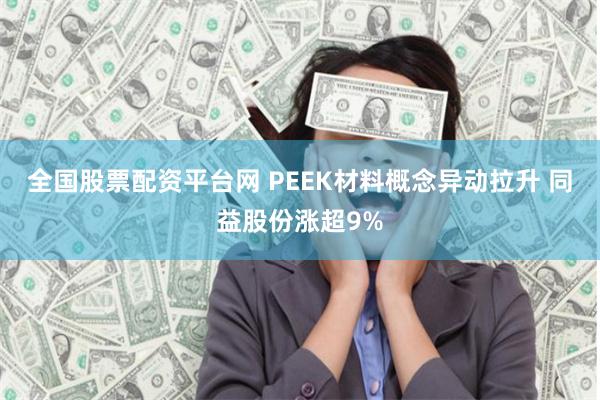 全国股票配资平台网 PEEK材料概念异动拉升 同益股份涨超9%