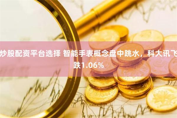 炒股配资平台选择 智能手表概念盘中跳水，科大讯飞跌1.06%