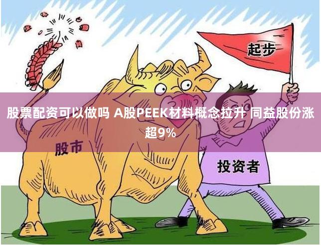 股票配资可以做吗 A股PEEK材料概念拉升 同益股份涨超9%