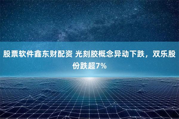 股票软件鑫东财配资 光刻胶概念异动下跌，双乐股份跌超7%