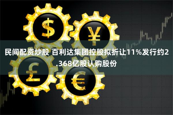 民间配资炒股 百利达集团控股拟折让11%发行约2.368亿股认购股份