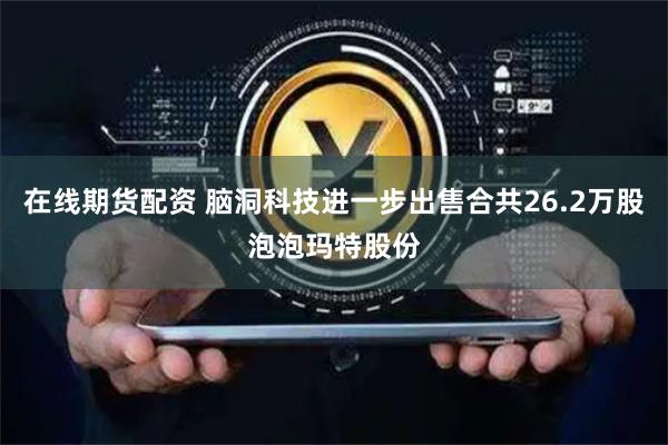 在线期货配资 脑洞科技进一步出售合共26.2万股泡泡玛特股份