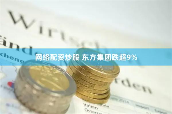 网络配资炒股 东方集团跌超9%