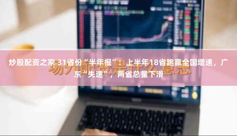 炒股配资之家 31省份“半年报”：上半年18省跑赢全国增速，广东“失速”，两省总量下滑