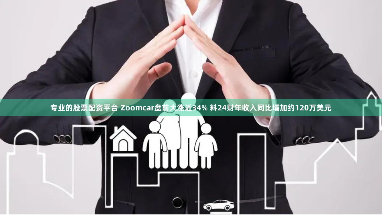 专业的股票配资平台 Zoomcar盘前大涨近34% 料24财年收入同比增加约120万美元