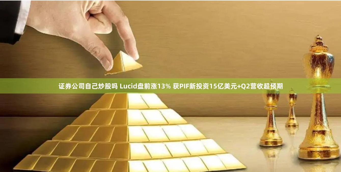 证券公司自己炒股吗 Lucid盘前涨13% 获PIF新投资15亿美元+Q2营收超预期