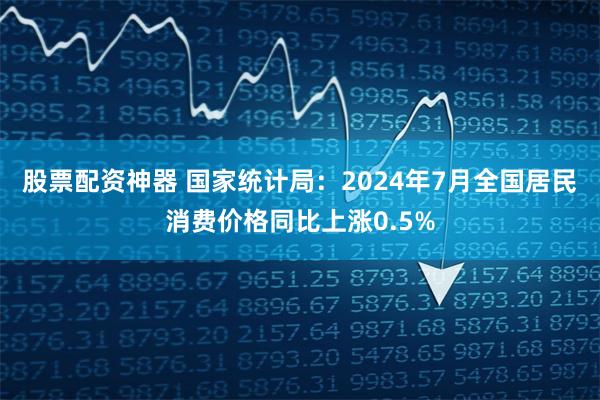 股票配资神器 国家统计局：2024年7月全国居民消费价格同比上涨0.5%