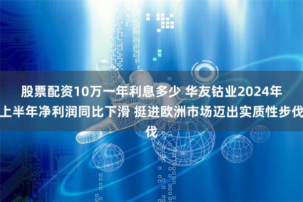 股票配资10万一年利息多少 华友钴业2024年上半年净利润同比下滑 挺进欧洲市场迈出实质性步伐