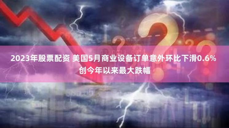 2023年股票配资 美国5月商业设备订单意外环比下滑0.6% 创今年以来最大跌幅