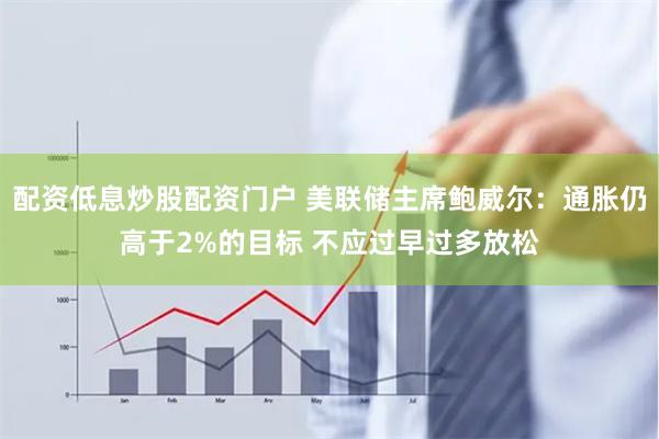 配资低息炒股配资门户 美联储主席鲍威尔：通胀仍高于2%的目标 不应过早过多放松