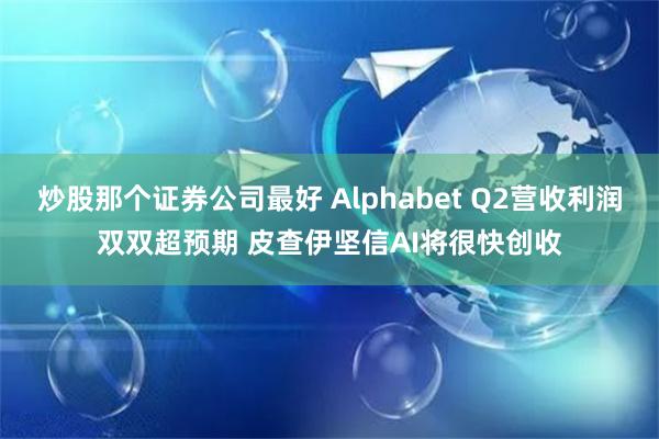 炒股那个证券公司最好 Alphabet Q2营收利润双双超预期 皮查伊坚信AI将很快创收