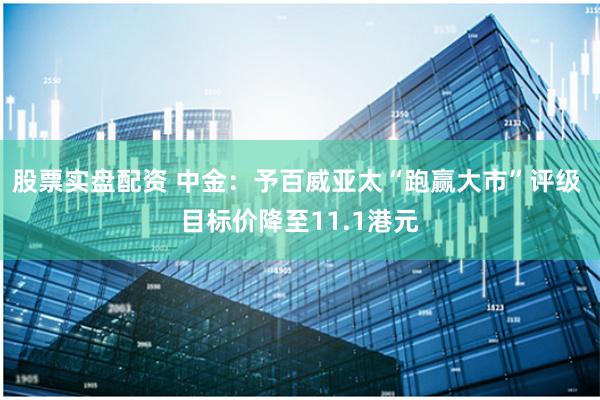 股票实盘配资 中金：予百威亚太“跑赢大市”评级 目标价降至11.1港元