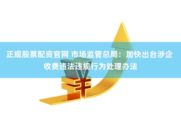 正规股票配资官网 市场监管总局：加快出台涉企 收费违法违规行为处理办法