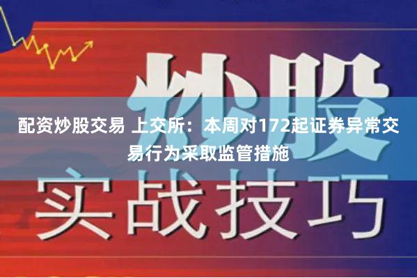 配资炒股交易 上交所：本周对172起证券异常交易行为采取监管措施