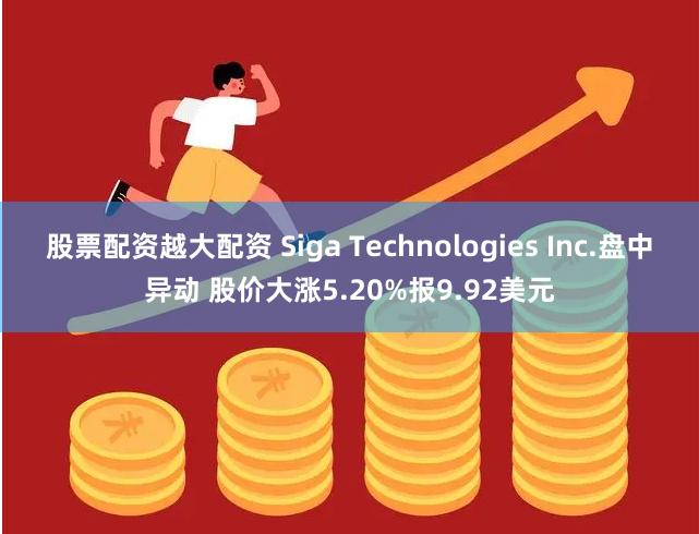 股票配资越大配资 Siga Technologies Inc.盘中异动 股价大涨5.20%报9.92美元