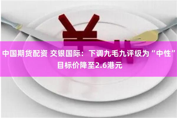 中国期货配资 交银国际：下调九毛九评级为“中性” 目标价降至2.6港元