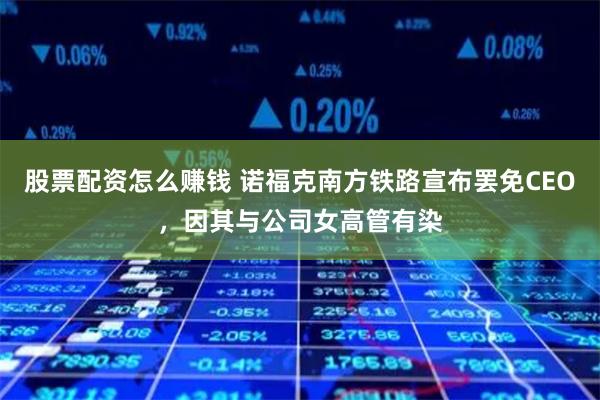 股票配资怎么赚钱 诺福克南方铁路宣布罢免CEO，因其与公司女高管有染