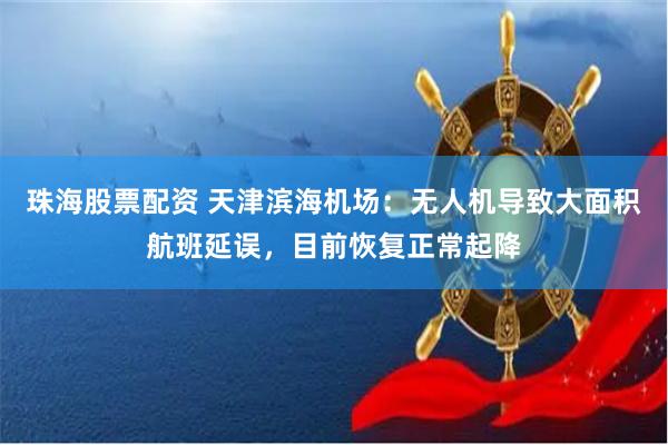 珠海股票配资 天津滨海机场：无人机导致大面积航班延误，目前恢复正常起降