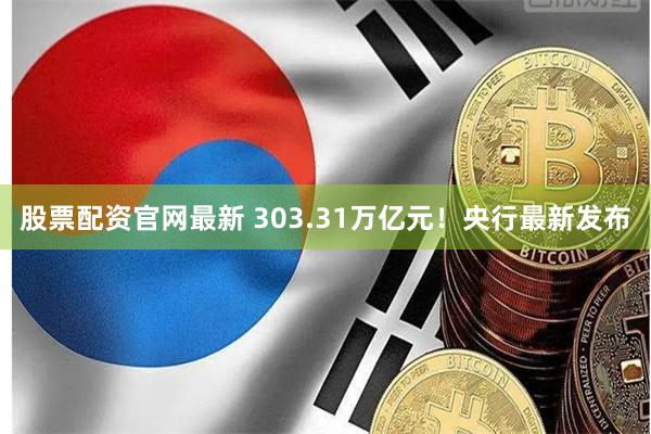 股票配资官网最新 303.31万亿元！央行最新发布