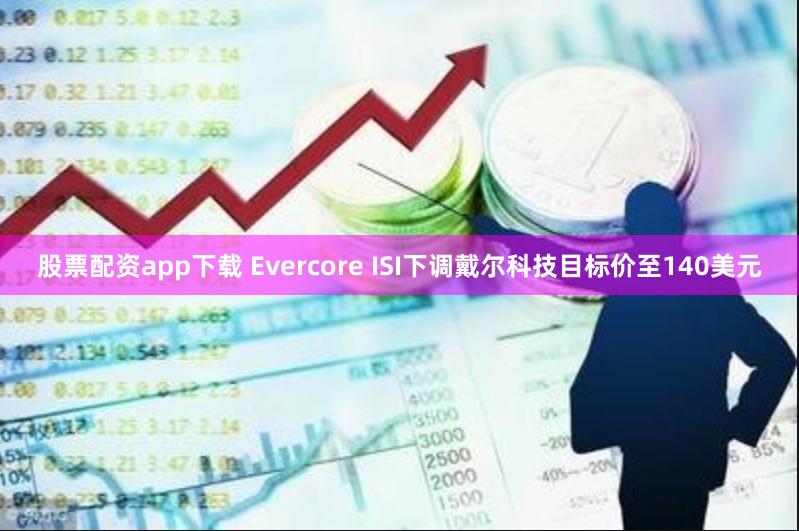 股票配资app下载 Evercore ISI下调戴尔科技目标价至140美元