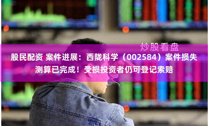 股民配资 案件进展：西陇科学（002584）案件损失测算已完成！受损投资者仍可登记索赔