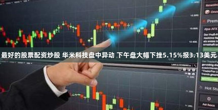 最好的股票配资炒股 华米科技盘中异动 下午盘大幅下挫5.15%报3.13美元