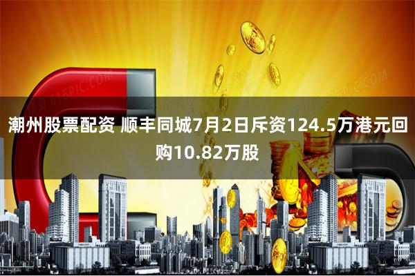 潮州股票配资 顺丰同城7月2日斥资124.5万港元回购10.82万股