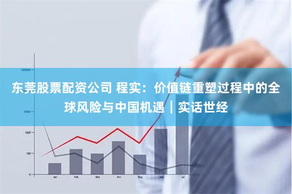 东莞股票配资公司 程实：价值链重塑过程中的全球风险与中国机遇︱实话世经