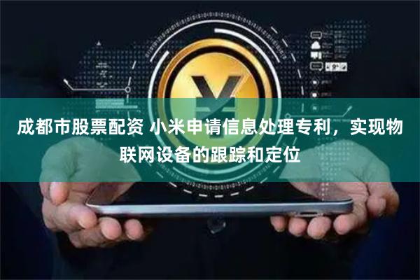 成都市股票配资 小米申请信息处理专利，实现物联网设备的跟踪和定位