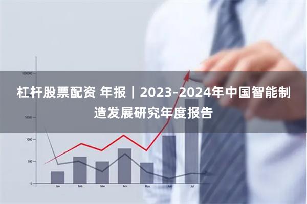 杠杆股票配资 年报｜2023-2024年中国智能制造发展研究年度报告