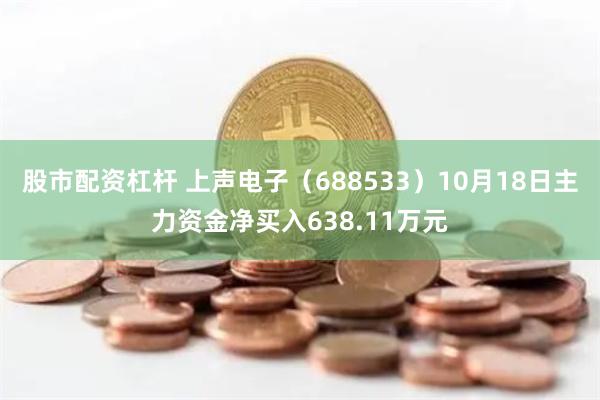 股市配资杠杆 上声电子（688533）10月18日主力资金净买入638.11万元