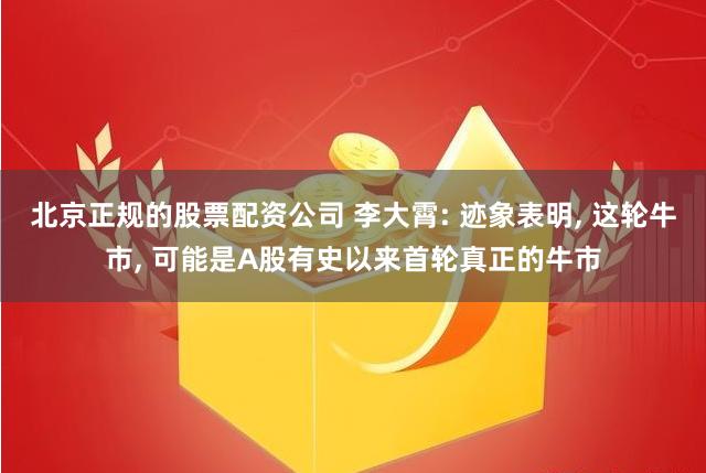 北京正规的股票配资公司 李大霄: 迹象表明, 这轮牛市, 可能是A股有史以来首轮真正的牛市