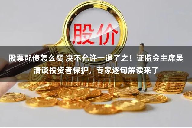 股票配债怎么买 决不允许一退了之！证监会主席吴清谈投资者保护，专家逐句解读来了