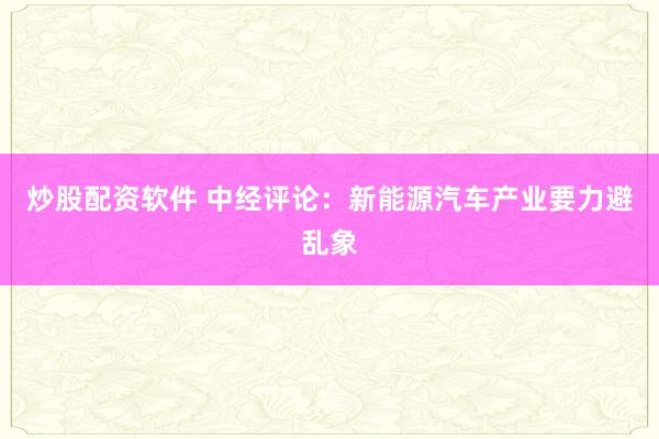 炒股配资软件 中经评论：新能源汽车产业要力避乱象