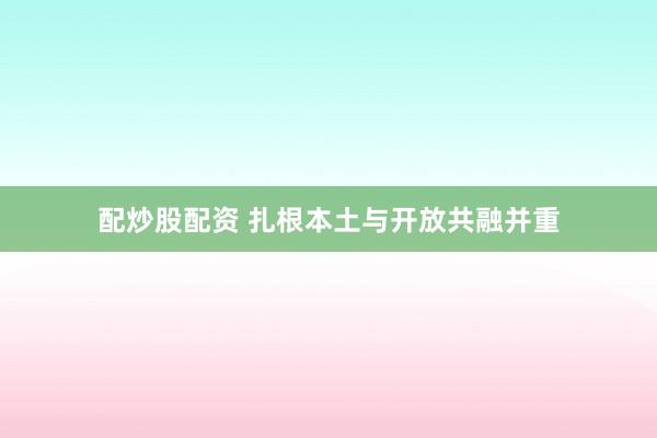 配炒股配资 扎根本土与开放共融并重