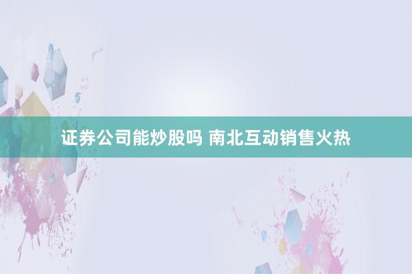 证券公司能炒股吗 南北互动销售火热