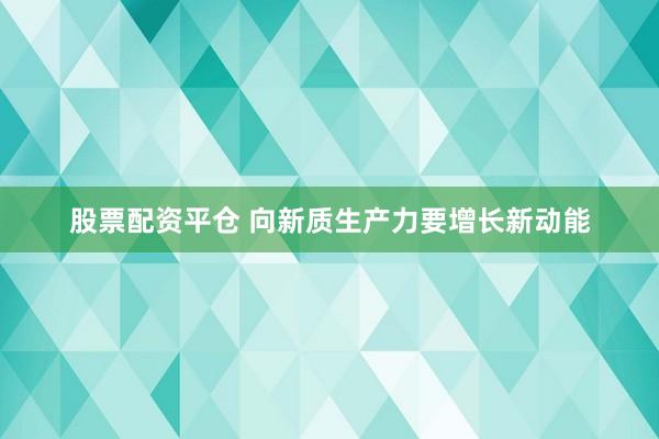 股票配资平仓 向新质生产力要增长新动能