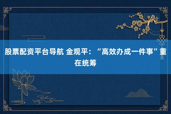 股票配资平台导航 金观平：“高效办成一件事”重在统筹