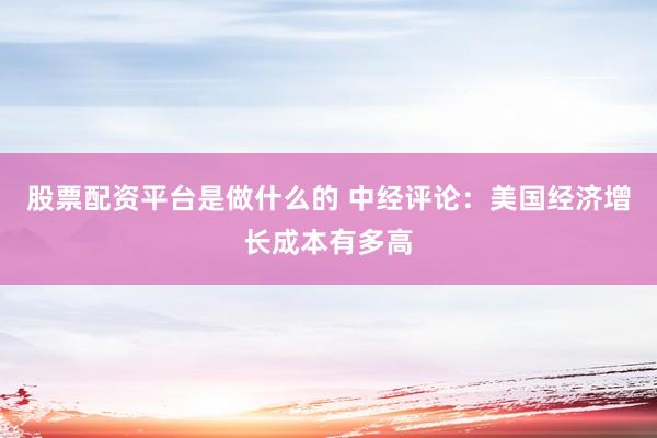 股票配资平台是做什么的 中经评论：美国经济增长成本有多高