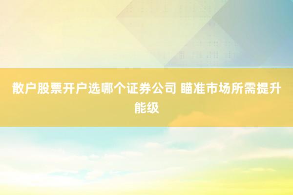 散户股票开户选哪个证券公司 瞄准市场所需提升能级