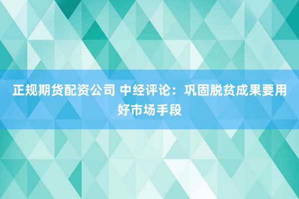 正规期货配资公司 中经评论：巩固脱贫成果要用好市场手段