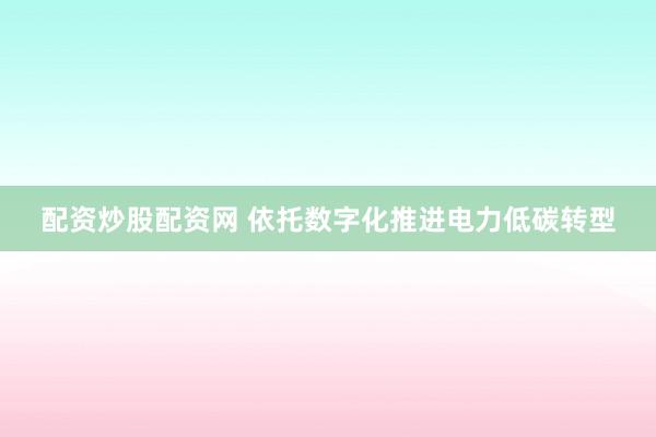 配资炒股配资网 依托数字化推进电力低碳转型