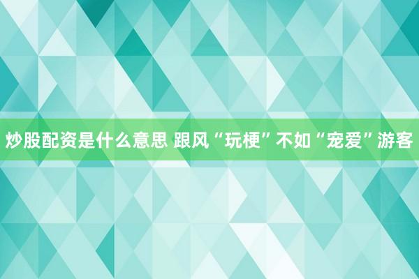 炒股配资是什么意思 跟风“玩梗”不如“宠爱”游客