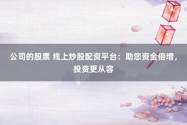 公司的股票 线上炒股配资平台：助您资金倍增，投资更从容