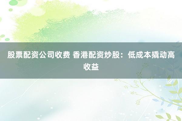 股票配资公司收费 香港配资炒股：低成本撬动高收益