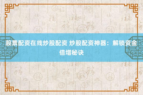 股票配资在线炒股配资 炒股配资神器：解锁资金倍增秘诀