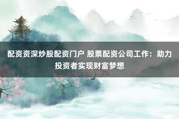 配资资深炒股配资门户 股票配资公司工作：助力投资者实现财富梦想